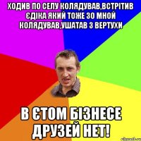 Ходив по селу колядував,встрітив Єдіка який тоже зо мной колядував,ушатав з вертухи В єтом бізнесе друзей нет!