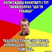 коли сидиш вконтакті і тут такий вопрос "шо ти робиш?" та блять слухай сіно ткосю, корову дою, і в тракторі на поме їду...