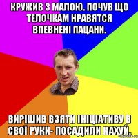 Кружив з малою. Почув що телочкам нравятся впевнені пацани. Вирішив взяти ініціативу в свої руки- посадили нахуй.