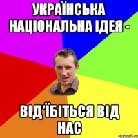 УКРАїНСЬКА НАЦІОНАЛЬНА ІДЕЯ - ВІД'їБІТЬСЯ ВІД НАС