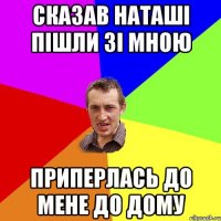 сказав наташі пішли зі мною приперлась до мене до дому