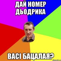 дай номер Дьодрика Васі Бацалая?