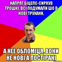 Напряг біцепс-сирнув трошкі. Всі подумали шо в нові трухани, а нее обломіця, вони не нові а постірані