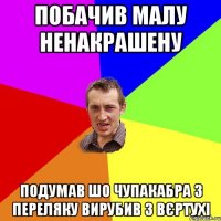 побачив малу ненакрашену подумав шо чупакабра з переляку вирубив з вєртухі