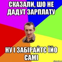 сказали, шо не дадут зарплату ну і забірайтє їйо самі