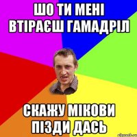 шо ти мені втіраєш гамадріл скажу мікови пізди дась