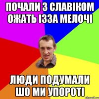 почали з славіком ожать ізза мелочі люди подумали шо ми упороті