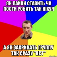 як лайки ставить чи пости робить так ніхуя а як закривать группу так сразу "нєт"