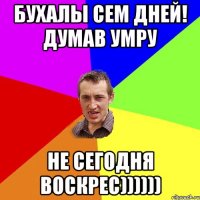 бухалы сем дней! думав умру не сегодня воскрес))))))