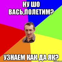 ну шо Вась,полетим? узнаем как да як?