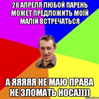 28 апреля любой парень может предложить Моїй Малій встречаться А ЯЯЯяЯ Не маю Права Не Зломать НоСа))))