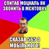 Спитав моцкаль як звонить в мєнтовку сказав 565 з мобільного!