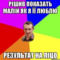 рішив показать малій як я її люблю результат на ліцо