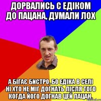 Дорвались с Едіком до пацана, думали лох а бігає бистро, бо Едіка в селі ні хто не міг догнать після того когда його догнав цей пацан.