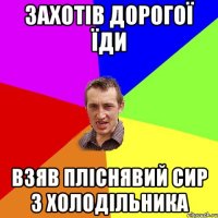 Захотів дорогої їди Взяв пліснявий сир з холодільника