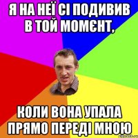 я на неї сі подивив в той момєнт, коли вона упала прямо переді мною