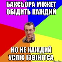 баксьора может обідить каждий но не каждий успіє ізвінітса