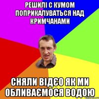 РЕШИЛІ С КУМОМ ПОПРИКАЛУВАТЬСЯ НАД КРИМЧАНАМИ СНЯЛИ ВІДЄО ЯК МИ ОБЛИВАЄМОСЯ ВОДОЮ