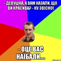 - Девушка, а вам казали, що ви красива? - Ну звісно! - Оце вас наїбали....