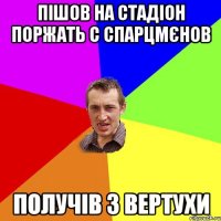 пішов на стадіон поржать с спарцмєнов получів з вертухи