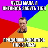 чуєш мала, я питаюсь забуть тібя продолжая дивитись тібє в глаза