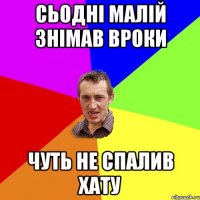 Сьодні малій знімав вроки чуть не спалив хату