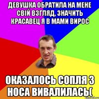 Девушка обратила на мене свій взгляд, значить красавец я в мами вирос Оказалось сопля з носа вивалилась(