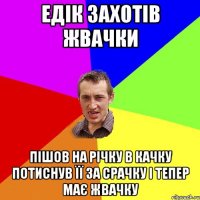 Едік захотів жвачки пішов на річку в качку потиснув її за срачку і тепер має жвачку