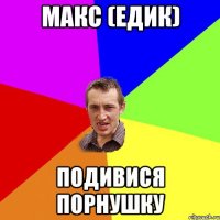 МАКС (ЕДИК) ПОДИВИСЯ ПОРНУШКУ