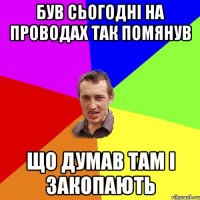 Був сьогодні на проводах так помянув що думав там і закопають