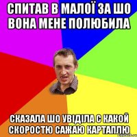 Спитав в малої за шо вона мене полюбила Сказала шо увіділа с какой скоростю сажаю картаплю