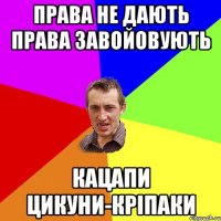 ПРАВА НЕ ДАЮТЬ ПРАВА ЗАВОЙОВУЮТЬ КАЦАПИ ЦИКУНИ-КРІПАКИ