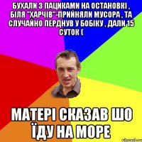 БУХАЛИ З ПАЦИКАМИ НА ОСТАНОВКІ , БІЛЯ "ХАРЧІВ"-ПРИЙНЯЛИ МУСОРА , ТА СЛУЧАЙНО ПЕРДНУВ У БОБІКУ , ДАЛИ 15 СУТОК ( МАТЕРІ СКАЗАВ ШО ЇДУ НА МОРЕ