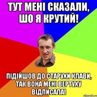 Тут мені сказали, шо я крутий! Підійшов до старухи клави, так вона мені вертуху відписала!