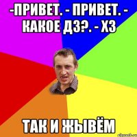 -привет. - привет. - какое дз?. - хз так и жывём