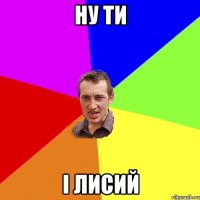 ну ти і Лисий