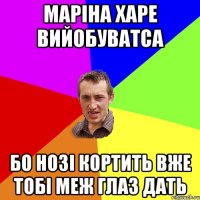 Маріна харе вийобуватса бо нозі кортить вже тобі меж глаз дать