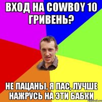 Вход на Cowboy 10 гривень? не пацаны, я пас, лучше нажрусь на эти бабки