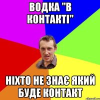 ВОДКА "В КОНТАКТІ" НІХТО НЕ ЗНАЄ ЯКИЙ БУДЕ КОНТАКТ