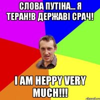 слова путіна... я теран!в державі срач! I am heppy very much!!!