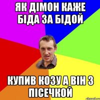 як дімон каже Біда за бідой купив козу а він з пісечкой