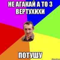 не агакай а то з вертухихи потушу