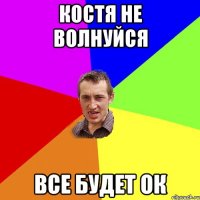 Костя не волнуйся все будет ок