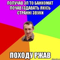 получав зп то банкомат почав іздавать якісь странні звуки походу ржав