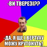 -ви тверезі?? -да, я ще і вертуху можу крутонуть!