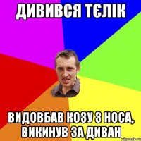 Дивився тєлік видовбав козу з носа, викинув за диван