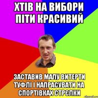 Хтів на вибори піти красивий Заставив малу витерти туфлі і напрасувати на спортівках стрєлки