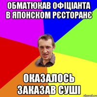 Обматюкав офіціанта в японском рєсторанє Оказалось заказав суші