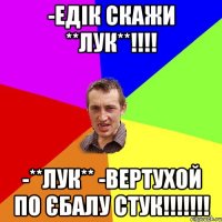 -Едік скажи **лук**!!!! -**Лук** -Вертухой по єбалу стук!!!!!!!