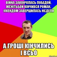 війна закончілась победой, жєнітьбой кінчився роман, уікендом завершилась нєделя а гроші кінчились і всьо